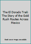 The El Dorado Trail: The Story of the Gold Rush Routes Across Mexico (The American Trail Series)