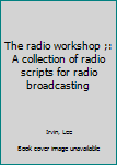 Unknown Binding The radio workshop ;: A collection of radio scripts for radio broadcasting Book