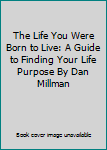 The Life You Were Born to Live: A Guide to Finding Your Life Purpose By Dan Millman