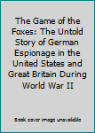 The Game of the Foxes: The Untold Story of German Espionage in the United States and Great Britain During World War II