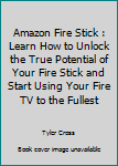 Paperback Amazon Fire Stick : Learn How to Unlock the True Potential of Your Fire Stick and Start Using Your Fire TV to the Fullest Book