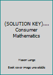 Unknown Binding (SOLUTION KEY).... Consumer Mathematics Book
