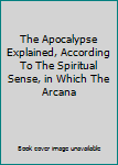 Unknown Binding The Apocalypse Explained, According To The Spiritual Sense, in Which The Arcana Book