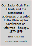 Our Savior God: Man, Christ, And The Atonement: Addresses Presented To The Philadelphia Conference On Reformed Theology, 1977 1979