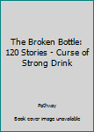 Hardcover The Broken Bottle: 120 Stories - Curse of Strong Drink Book