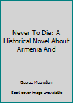 Unknown Binding Never To Die: A Historical Novel About Armenia And Book