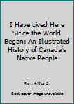 Hardcover I Have Lived Here Since the World Began: An Illustrated History of Canada's Native People Book