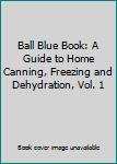 Ball Blue Book: A Guide to Home Canning, Freezing and Dehydration, Vol. 1