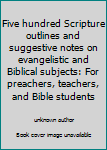 Hardcover Five hundred Scripture outlines and suggestive notes on evangelistic and Biblical subjects: For preachers, teachers, and Bible students Book