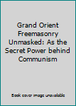 Hardcover Grand Orient Freemasonry Unmasked: As the Secret Power behind Communism Book