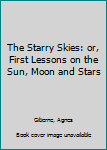 Hardcover The Starry Skies: or, First Lessons on the Sun, Moon and Stars Book