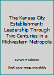 The Kansas City Establishment: Leadership through Two Centuries in a Midwestern Metropolis