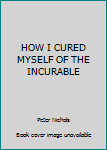 HOW I CURED MYSELF OF THE INCURABLE