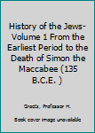 History of the Jews-Volume 1 From the Earliest Period to the Death of Simon the Maccabee (135 B.C.E. )