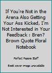 Paperback If You're Not in the Arena Also Getting Your Ass Kicked, I'm Not Interested in Your Feedback : Bren? Brown Quote Floral Notebook Book