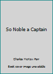 So Noble a Captain: The Life and Times of Ferdinand Magellan