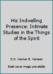 His Indwelling Presence: Intimate Studies in the Things of the Spirit