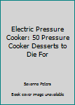 Paperback Electric Pressure Cooker: 50 Pressure Cooker Desserts to Die For Book