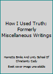 Hardcover How I Used Truth; Formerly Miscellaneous Writings Book
