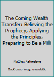 Hardcover The Coming Wealth Transfer: Believing the Prophecy, Applying the Principles, Preparing to Be a Milli Book