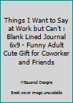 Paperback Things I Want to Say at Work but Can't : Blank Lined Journal 6x9 - Funny Adult Cute Gift for Coworker and Friends Book