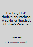 Teaching God's children his teaching: A guide for the study of Luther's Catechism