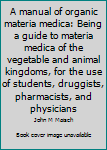 A manual of organic materia medica: Being a guide to materia medica of the vegetable and animal kingdoms, for the use of students, druggists, pharmacists, and physicians