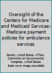 Oversight of the Centers for Medicare and Medicaid Services : Medicare payment policies for ambulance services