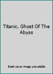 Hardcover Titanic, Ghost Of The Abyss Book