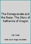 Hardcover The Pomegranate and the Rose: The Story of Katharine of Aragon Book