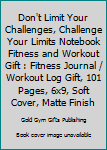 Don't Limit Your Challenges, Challenge Your Limits Notebook Fitness and Workout Gift : Fitness Journal / Workout Log Gift, 101 Pages, 6x9, Soft Cover, Matte Finish