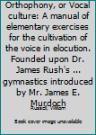 Orthophony, or Vocal culture: A manual of elementary exercises for the cultivation of the voice in elocution. Founded upon Dr. James Rush's ... gymnastics introduced by Mr. James E. Murdoch