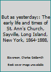 Unknown Binding But as yesterday;: The early life and times of St. Ann's Church, Sayville, Long Island, New York, 1864-1888, Book