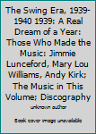 The Swing Era, 1939-1940 1939: A Real Dream of a Year: Those Who Made the Music: Jimmie Lunceford, Mary Lou Williams, Andy Kirk; The Music in This Volume; Discography