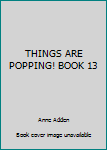 Unknown Binding THINGS ARE POPPING! BOOK 13 Book