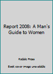 Hardcover Report 2008: A Man's Guide to Women Book