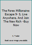 The Forex Millionaire: How to Escape the 9-5, Live Anywhere and Join the New Rich and Pull Massive Piles of Cash Trading Forex: Discover the Ultimate Forex System and Dirty Little Tricks Piling Massiv
