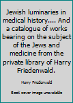 Hardcover Jewish luminaries in medical history.... And a catalogue of works bearing on the subject of the Jews and medicine from the private library of Harry Friedenwald. Book