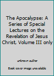 The Apocalypse: A Series of Special Lectures on the Revelation of Jesus Christ, Volume III only
