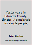 Unknown Binding Yester years in Edwards County, Illinois;: A simple tale for simple people, Book