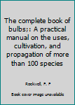 Unknown Binding The complete book of bulbs;: A practical manual on the uses, cultivation, and propagation of more than 100 species Book