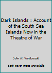 Hardcover Dark Islands : Account of the South Sea Islands Now in the Theatre of War Book