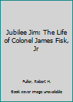 Jubilee Jim: The Life of Colonel James Fisk, Jr