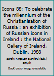 Icons 88: To celebrate the millennium of the Christianisation of Russia : an exhibition of Russian icons in Ireland : the National Gallery of Ireland, Dublin, 1988