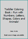 Paperback Toddler Coloring Book : Fun with Numbers, Letters, Shapes, Colors and Animals! Book
