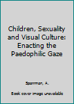 Hardcover Children, Sexuality and Visual Culture: Enacting the Paedophilic Gaze Book