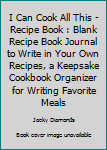 I Can Cook All This - Recipe Book : Blank Recipe Book Journal to Write in Your Own Recipes, a Keepsake Cookbook Organizer for Writing Favorite Meals