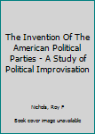 The Invention Of The American Political Parties - A Study of Political Improvisation