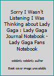 Sorry I Wasn't Listening I Was Thinking about Lady Gaga : Lady Gaga Journal Notebook - Lady Gaga Fans Notebook