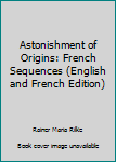 Hardcover Astonishment of Origins: French Sequences (English and French Edition) Book